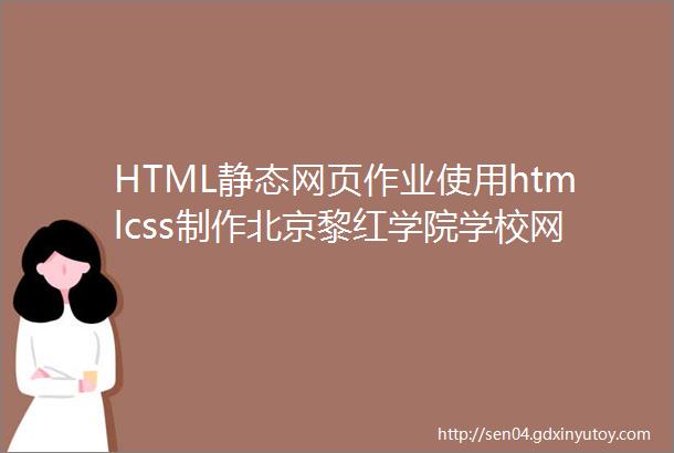 HTML静态网页作业使用htmlcss制作北京黎红学院学校网站4个页面