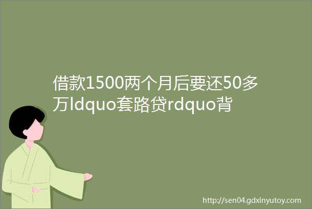 借款1500两个月后要还50多万ldquo套路贷rdquo背后的套路有多深