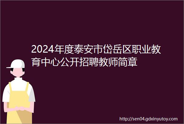 2024年度泰安市岱岳区职业教育中心公开招聘教师简章