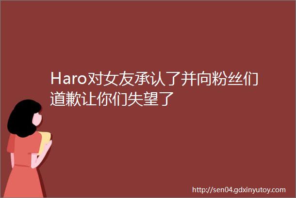 Haro对女友承认了并向粉丝们道歉让你们失望了