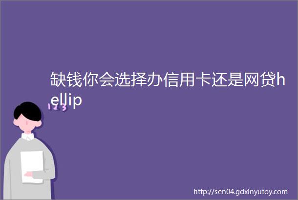 缺钱你会选择办信用卡还是网贷hellip